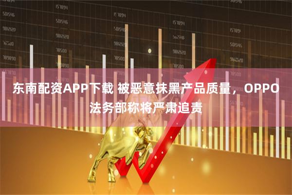 东南配资APP下载 被恶意抹黑产品质量，OPPO法务部称将严肃追责