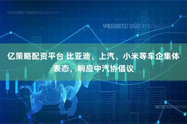 亿策略配资平台 比亚迪、上汽、小米等车企集体表态，响应中汽协倡议