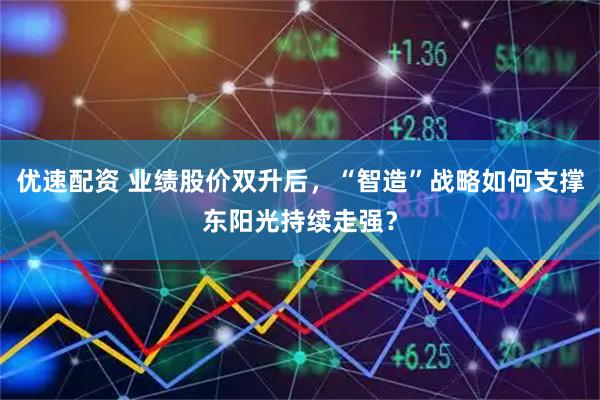 优速配资 业绩股价双升后，“智造”战略如何支撑东阳光持续走强？