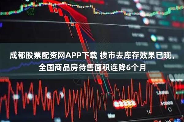 成都股票配资网APP下载 楼市去库存效果已现，全国商品房待售面积连降6个月