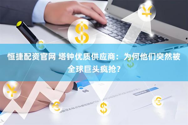 恒捷配资官网 塔钟优质供应商：为何他们突然被全球巨头疯抢？