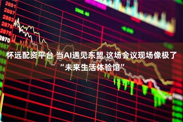 怀远配资平台 当AI遇见东盟 这场会议现场像极了“未来生活体验馆”