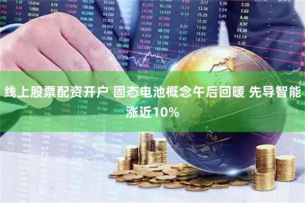 线上股票配资开户 固态电池概念午后回暖 先导智能涨近10%