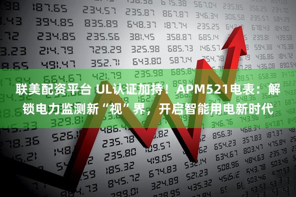 联美配资平台 UL认证加持！APM521电表：解锁电力监测新“视”界，开启智能用电新时代