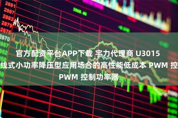 官方配资平台APP下载 宇力代理商 U3015 适用于离线式小功率降压型应用场合的高性能低成本 PWM 控制功率器