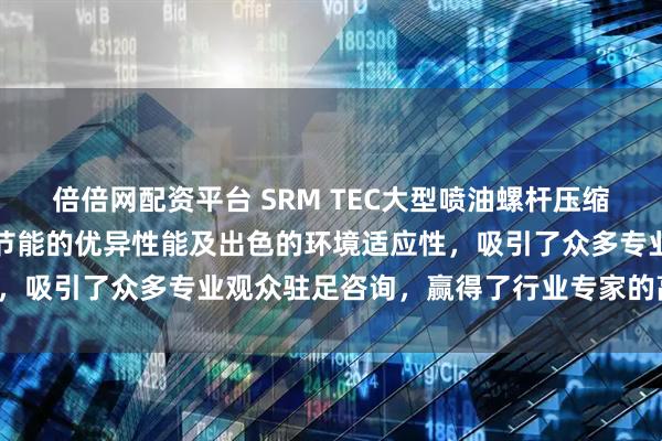 倍倍网配资平台 SRM TEC大型喷油螺杆压缩机以卓越的可靠性、高效节能的优异性能及出色的环境适应性，吸引了众多专业观众驻足咨询，赢得了行业专家的高度赞誉。