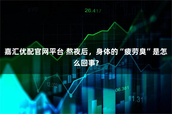嘉汇优配官网平台 熬夜后，身体的“疲劳臭”是怎么回事?
