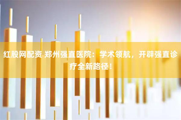 红股网配资 郑州强直医院：学术领航，开辟强直诊疗全新路径！