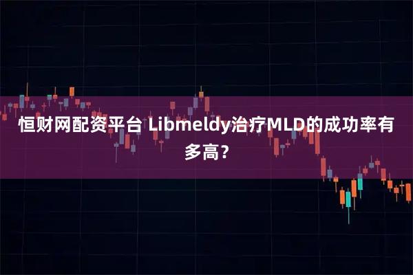 恒财网配资平台 Libmeldy治疗MLD的成功率有多高？