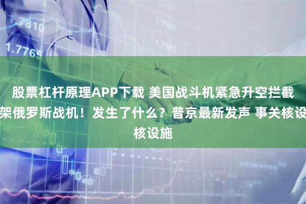 股票杠杆原理APP下载 美国战斗机紧急升空拦截四架俄罗斯战机！发生了什么？普京最新发声 事关核设施