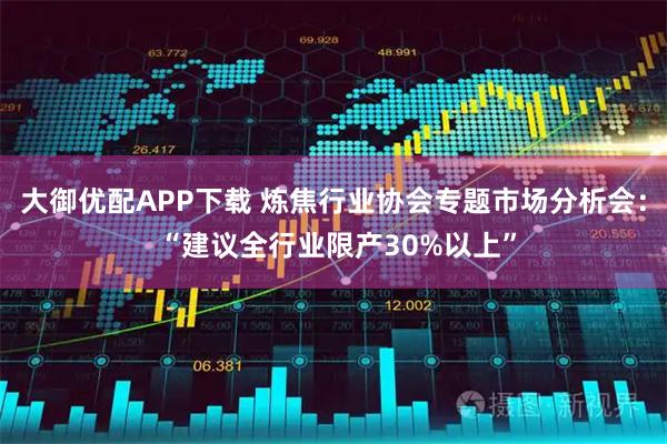 大御优配APP下载 炼焦行业协会专题市场分析会： “建议全行业限产30%以上”