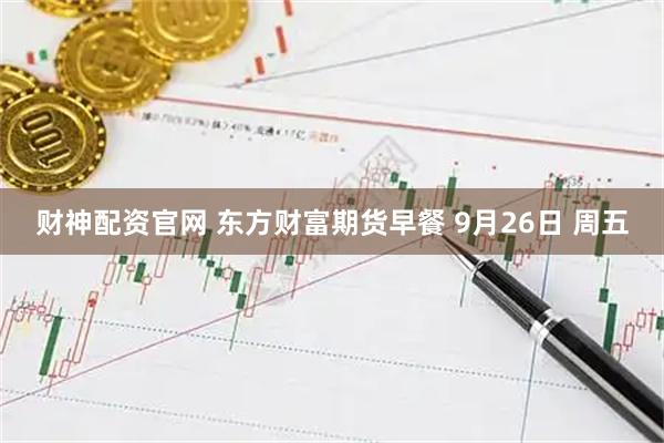 财神配资官网 东方财富期货早餐 9月26日 周五