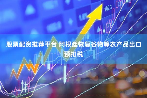 股票配资推荐平台 阿根廷恢复谷物等农产品出口预扣税