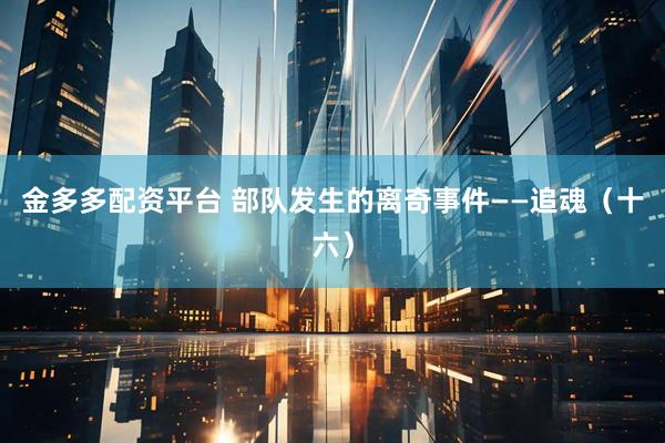 金多多配资平台 部队发生的离奇事件——追魂（十六）