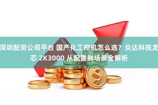 深圳配资公司平台 国产化工控机怎么选？众达科技龙芯 2K3000 从配置到场景全解析