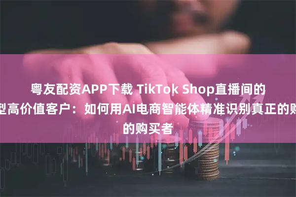 粤友配资APP下载 TikTok Shop直播间的沉默型高价值客户：如何用AI电商智能体精准识别真正的购买者