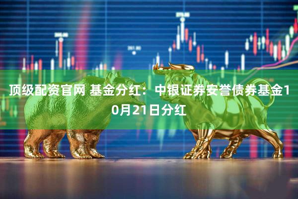 顶级配资官网 基金分红：中银证券安誉债券基金10月21日分红