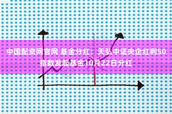 中国配资网官网 基金分红：天弘中证央企红利50指数发起基金10月22日分红