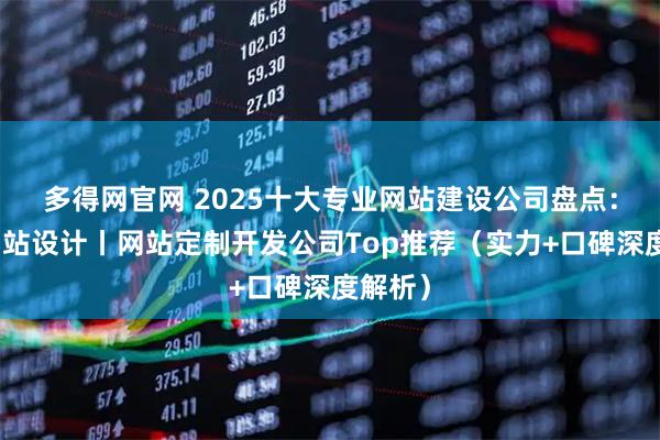 多得网官网 2025十大专业网站建设公司盘点：浙江网站设计丨网站定制开发公司Top推荐（实力+口碑深度解析）