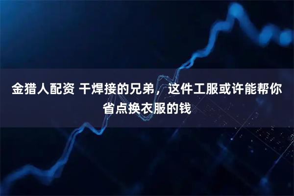 金猎人配资 干焊接的兄弟，这件工服或许能帮你省点换衣服的钱