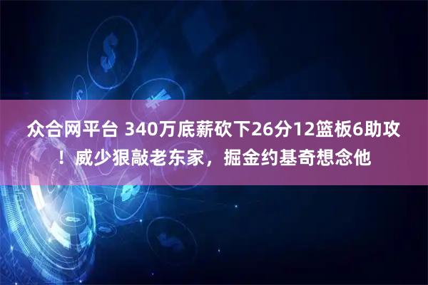 众合网平台 340万底薪砍下26分12篮板6助攻！威少狠敲老东家，掘金约基奇想念他