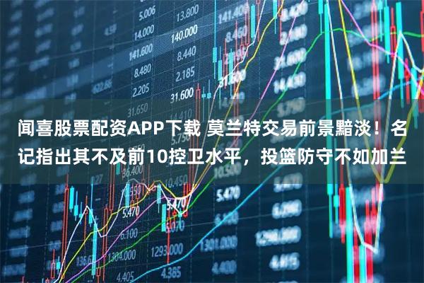 闻喜股票配资APP下载 莫兰特交易前景黯淡！名记指出其不及前10控卫水平，投篮防守不如加兰