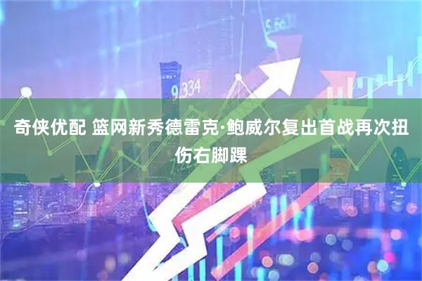 奇侠优配 篮网新秀德雷克·鲍威尔复出首战再次扭伤右脚踝