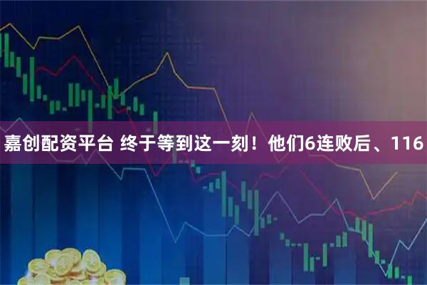 嘉创配资平台 终于等到这一刻！他们6连败后、116