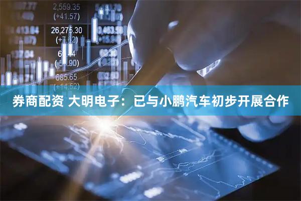 券商配资 大明电子：已与小鹏汽车初步开展合作