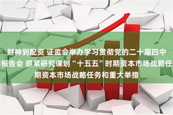 财神到配资 证监会举办学习贯彻党的二十届四中全会精神宣讲报告会 抓紧研究谋划“十五五”时期资本市场战略任务和重大举措