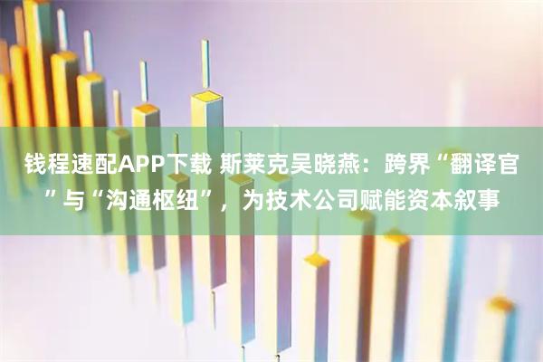 钱程速配APP下载 斯莱克吴晓燕：跨界“翻译官”与“沟通枢纽”，为技术公司赋能资本叙事