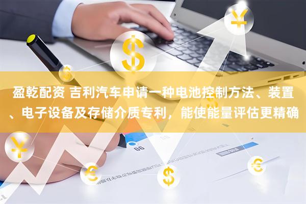 盈乾配资 吉利汽车申请一种电池控制方法、装置、电子设备及存储介质专利，能使能量评估更精确