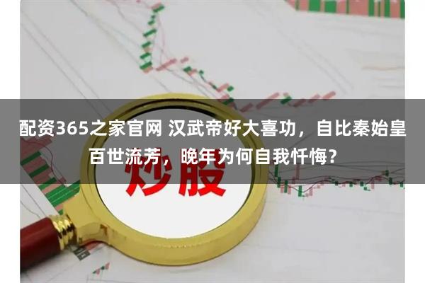配资365之家官网 汉武帝好大喜功，自比秦始皇百世流芳，晚年为何自我忏悔？