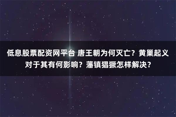 低息股票配资网平台 唐王朝为何灭亡？黄巢起义对于其有何影响？藩镇猖獗怎样解决？