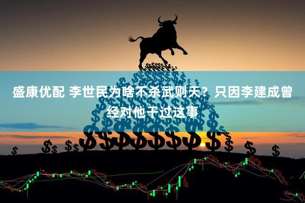 盛康优配 李世民为啥不杀武则天？只因李建成曾经对他干过这事