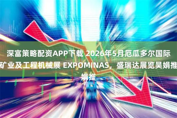 深富策略配资APP下载 2026年5月厄瓜多尔国际矿业及工程机械展 EXPOMINAS，盛瑞达展览吴娟推