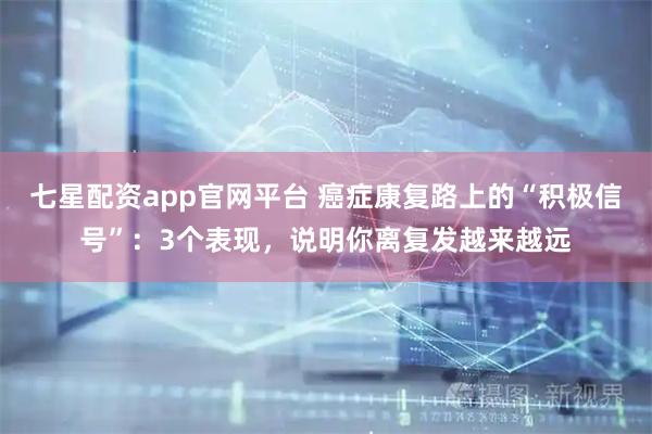七星配资app官网平台 癌症康复路上的“积极信号”：3个表现，说明你离复发越来越远