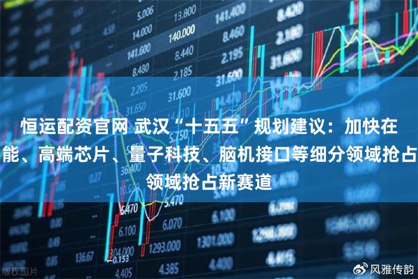 恒运配资官网 武汉“十五五”规划建议：加快在具身智能、高端芯片、量子科技、脑机接口等细分领域抢占新赛道