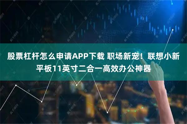 股票杠杆怎么申请APP下载 职场新宠！联想小新平板11英寸二合一高效办公神器