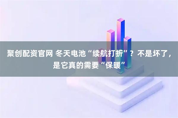聚创配资官网 冬天电池“续航打折”？不是坏了，是它真的需要“保暖”