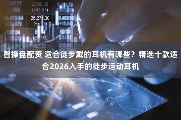 智操盘配资 适合徒步戴的耳机有哪些？精选十款适合2026入手的徒步运动耳机