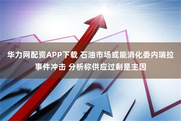 华力网配资APP下载 石油市场或能消化委内瑞拉事件冲击 分析称供应过剩是主因