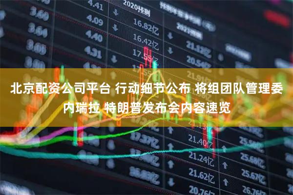 北京配资公司平台 行动细节公布 将组团队管理委内瑞拉 特朗普发布会内容速览