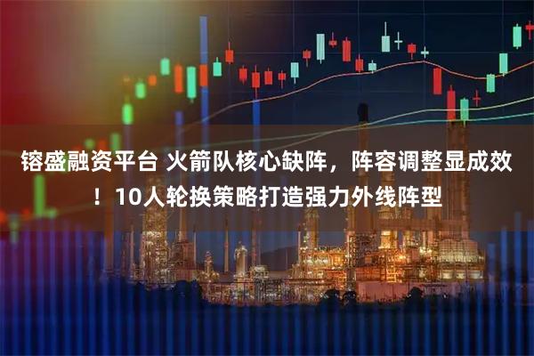 镕盛融资平台 火箭队核心缺阵，阵容调整显成效！10人轮换策略打造强力外线阵型
