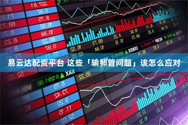 易云达配资平台 这些「输卵管问题」该怎么应对