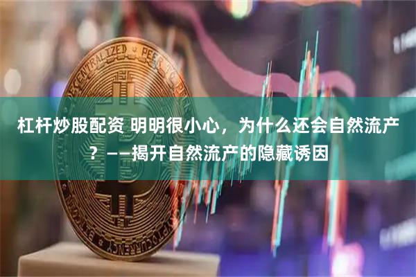 杠杆炒股配资 明明很小心，为什么还会自然流产？——揭开自然流产的隐藏诱因