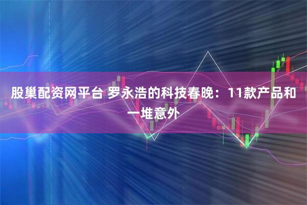 股巢配资网平台 罗永浩的科技春晚：11款产品和一堆意外