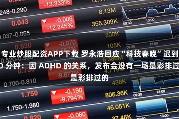 专业炒股配资APP下载 罗永浩回应“科技春晚”迟到 40 分钟：因 ADHD 的关系，发布会没有一场是彩排过的
