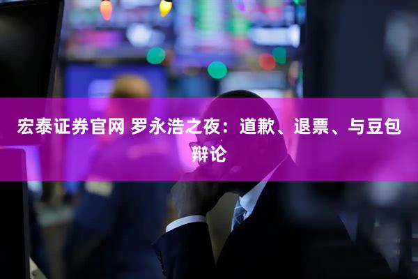 宏泰证券官网 罗永浩之夜：道歉、退票、与豆包辩论