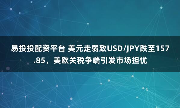 易投投配资平台 美元走弱致USD/JPY跌至157.85，美欧关税争端引发市场担忧